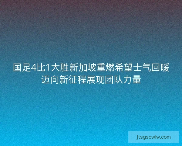 国足4比1大胜新加坡重燃希望士气回暖迈向新征程展现团队力量 国足4比1大胜新加坡重燃希望士气回暖迈向新征程展现团队力量