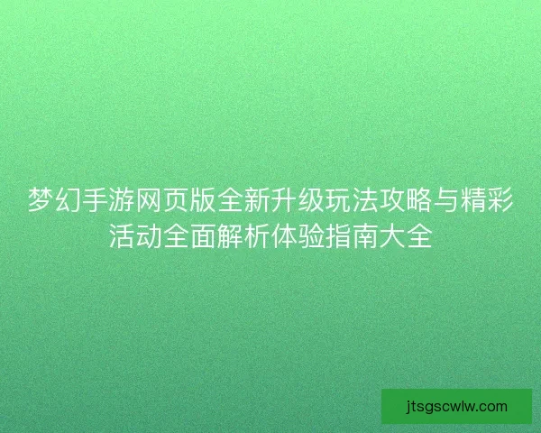 梦幻手游网页版全新升级玩法攻略与精彩活动全面解析体验指南大全 梦幻手游网页版全新升级玩法攻略与精彩活动全面解析体验指南大全