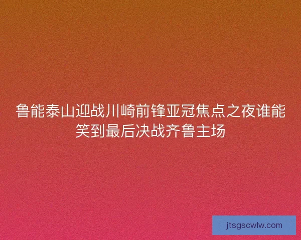 鲁能泰山迎战川崎前锋亚冠焦点之夜谁能笑到最后决战齐鲁主场 鲁能泰山迎战川崎前锋亚冠焦点之夜谁能笑到最后决战齐鲁主场