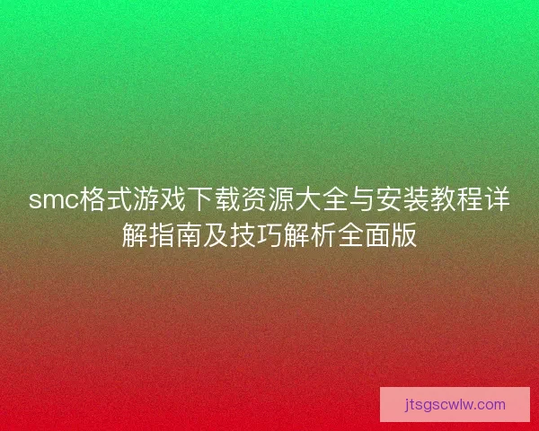 smc格式游戏下载资源大全与安装教程详解指南及技巧解析全面版 smc格式游戏下载资源大全与安装教程详解指南及技巧解析全面版